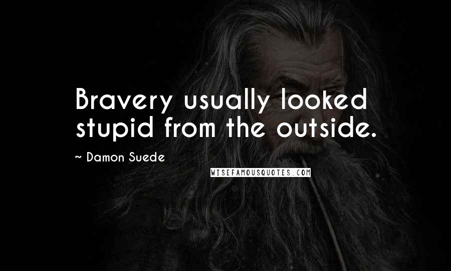 Damon Suede Quotes: Bravery usually looked stupid from the outside.