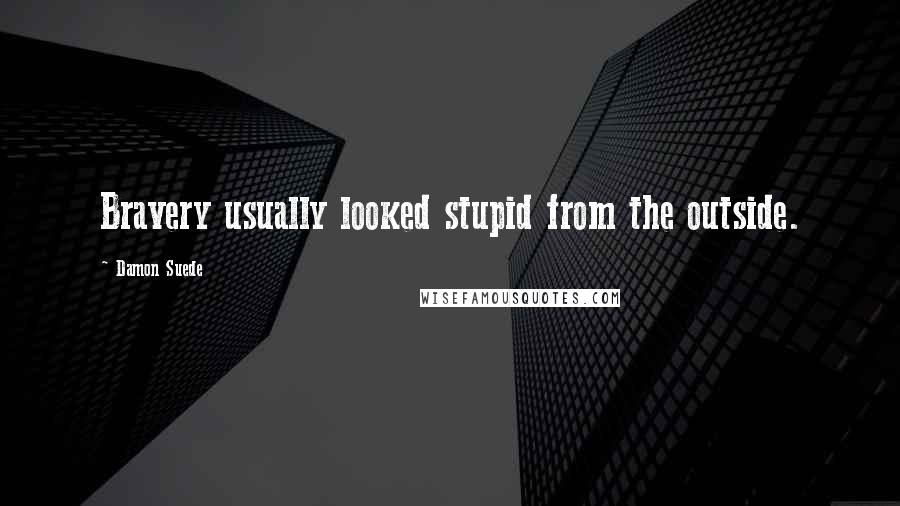 Damon Suede Quotes: Bravery usually looked stupid from the outside.