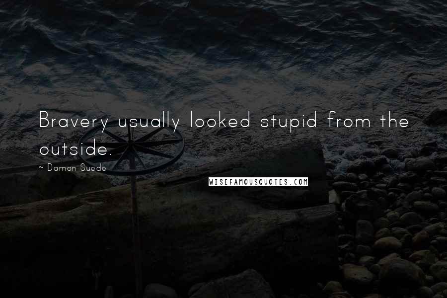 Damon Suede Quotes: Bravery usually looked stupid from the outside.