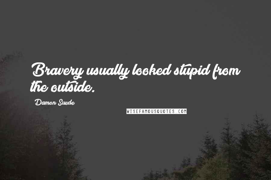 Damon Suede Quotes: Bravery usually looked stupid from the outside.