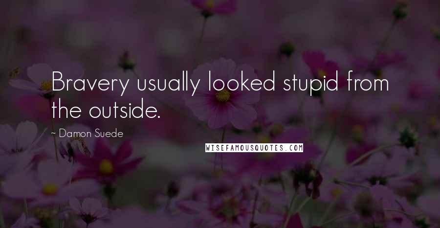 Damon Suede Quotes: Bravery usually looked stupid from the outside.