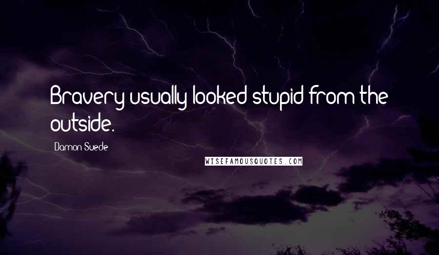 Damon Suede Quotes: Bravery usually looked stupid from the outside.