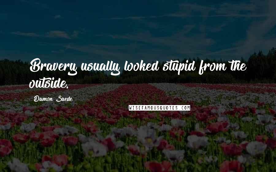 Damon Suede Quotes: Bravery usually looked stupid from the outside.