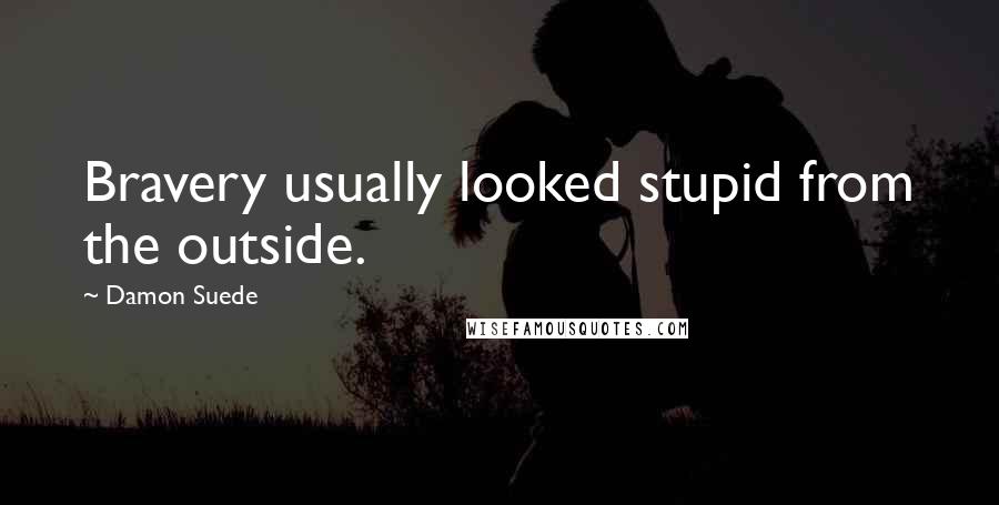 Damon Suede Quotes: Bravery usually looked stupid from the outside.