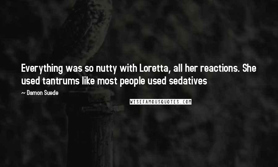 Damon Suede Quotes: Everything was so nutty with Loretta, all her reactions. She used tantrums like most people used sedatives