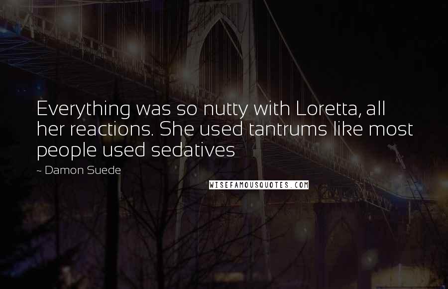Damon Suede Quotes: Everything was so nutty with Loretta, all her reactions. She used tantrums like most people used sedatives