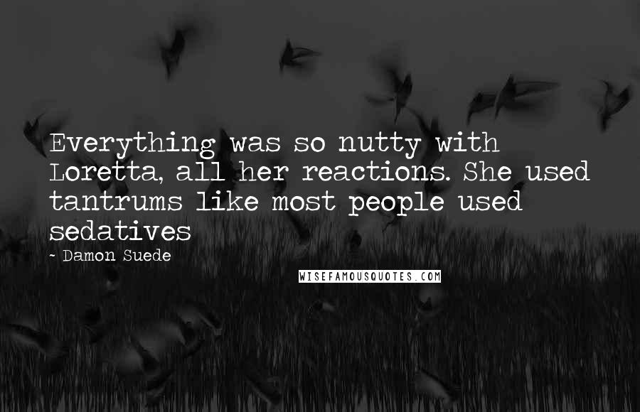Damon Suede Quotes: Everything was so nutty with Loretta, all her reactions. She used tantrums like most people used sedatives