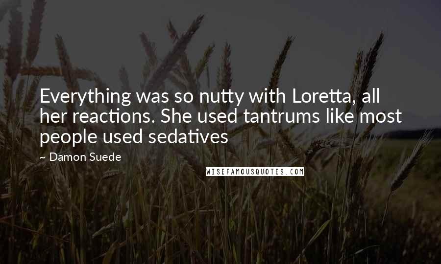 Damon Suede Quotes: Everything was so nutty with Loretta, all her reactions. She used tantrums like most people used sedatives