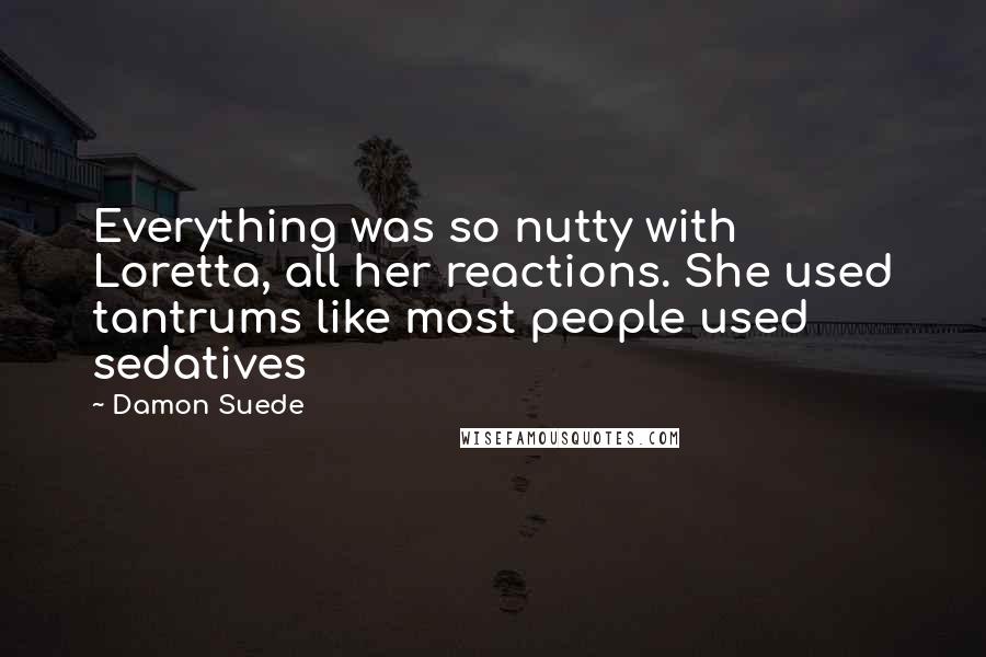 Damon Suede Quotes: Everything was so nutty with Loretta, all her reactions. She used tantrums like most people used sedatives