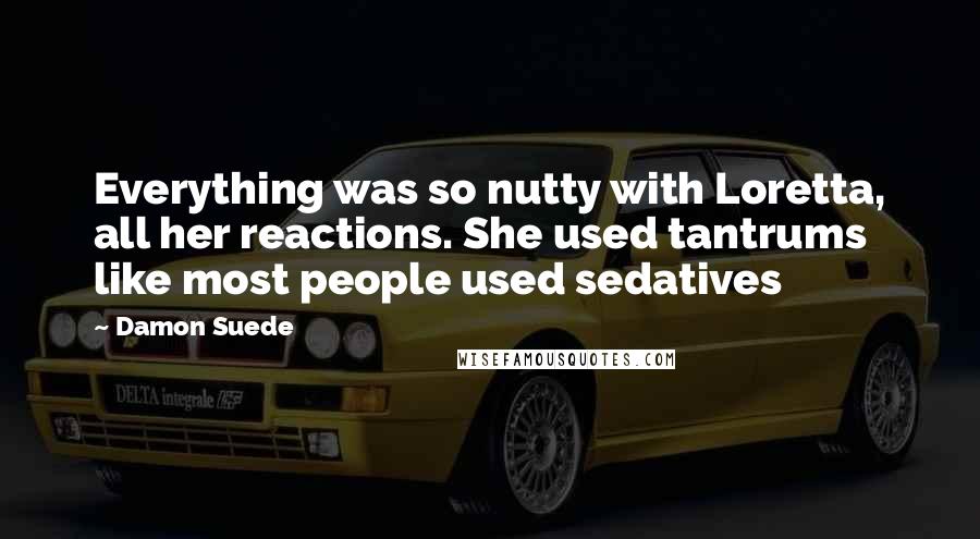 Damon Suede Quotes: Everything was so nutty with Loretta, all her reactions. She used tantrums like most people used sedatives