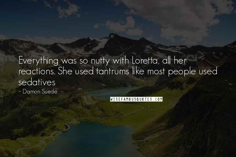 Damon Suede Quotes: Everything was so nutty with Loretta, all her reactions. She used tantrums like most people used sedatives