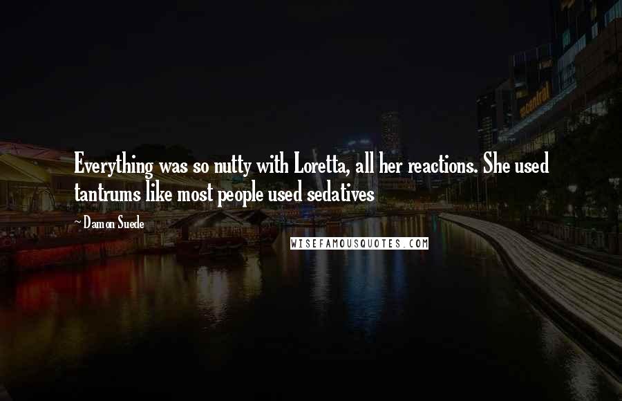 Damon Suede Quotes: Everything was so nutty with Loretta, all her reactions. She used tantrums like most people used sedatives