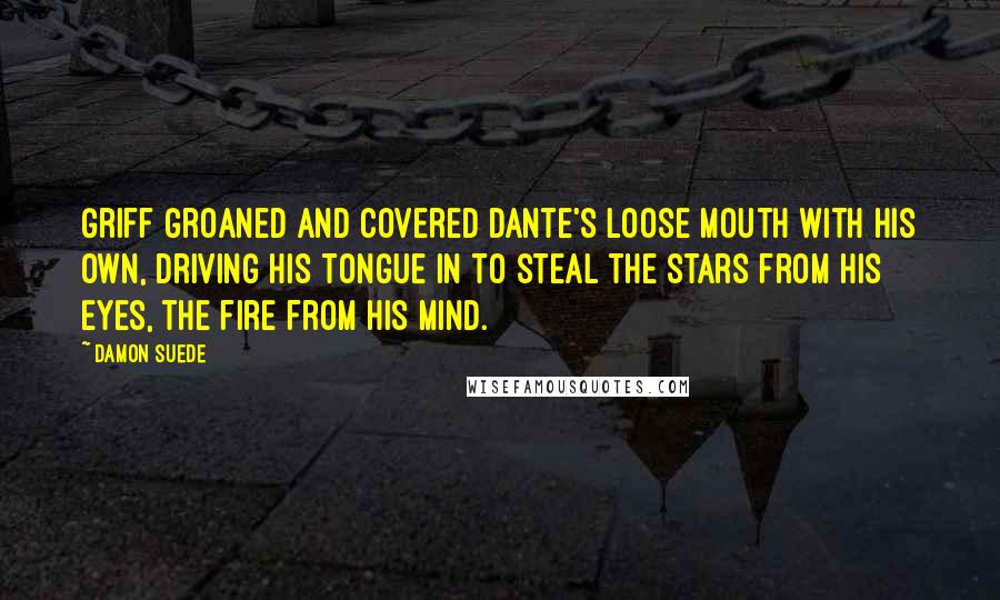 Damon Suede Quotes: Griff groaned and covered Dante's loose mouth with his own, driving his tongue in to steal the stars from his eyes, the fire from his mind.