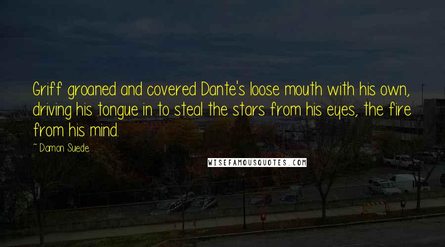 Damon Suede Quotes: Griff groaned and covered Dante's loose mouth with his own, driving his tongue in to steal the stars from his eyes, the fire from his mind.