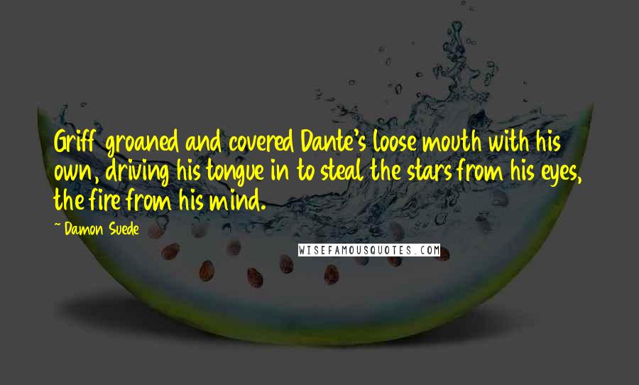 Damon Suede Quotes: Griff groaned and covered Dante's loose mouth with his own, driving his tongue in to steal the stars from his eyes, the fire from his mind.
