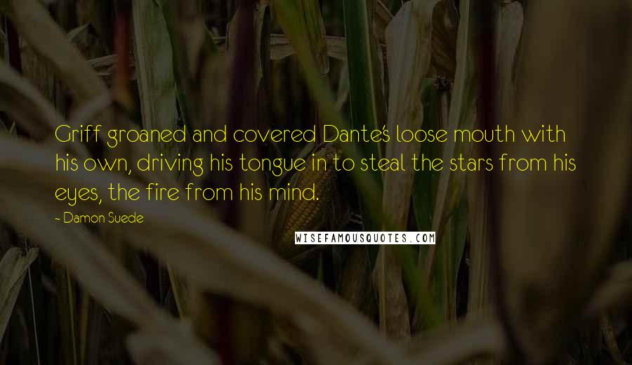 Damon Suede Quotes: Griff groaned and covered Dante's loose mouth with his own, driving his tongue in to steal the stars from his eyes, the fire from his mind.