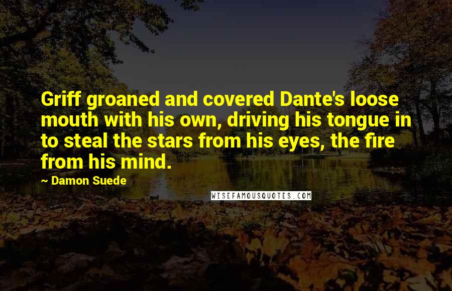 Damon Suede Quotes: Griff groaned and covered Dante's loose mouth with his own, driving his tongue in to steal the stars from his eyes, the fire from his mind.