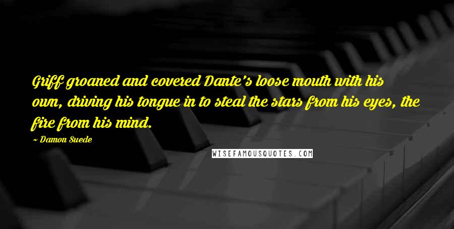 Damon Suede Quotes: Griff groaned and covered Dante's loose mouth with his own, driving his tongue in to steal the stars from his eyes, the fire from his mind.