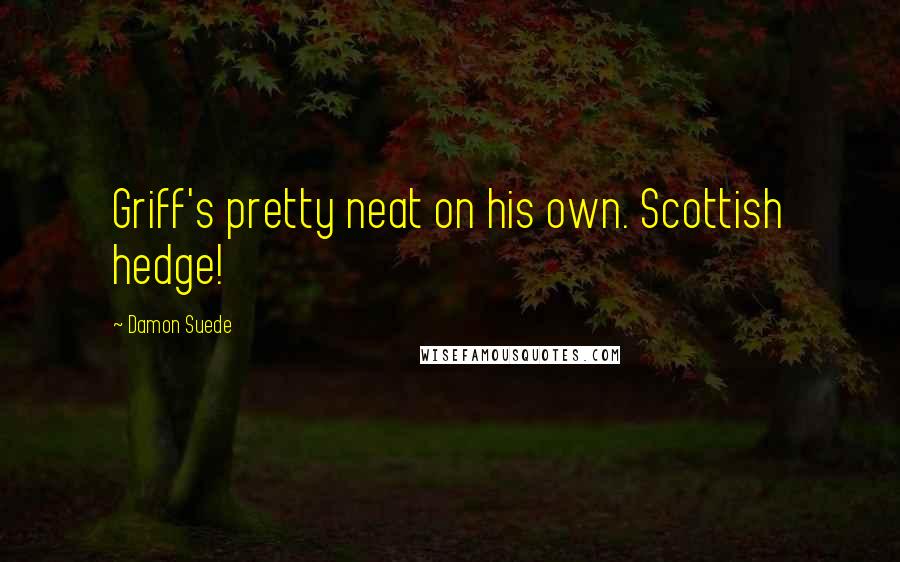 Damon Suede Quotes: Griff's pretty neat on his own. Scottish hedge!