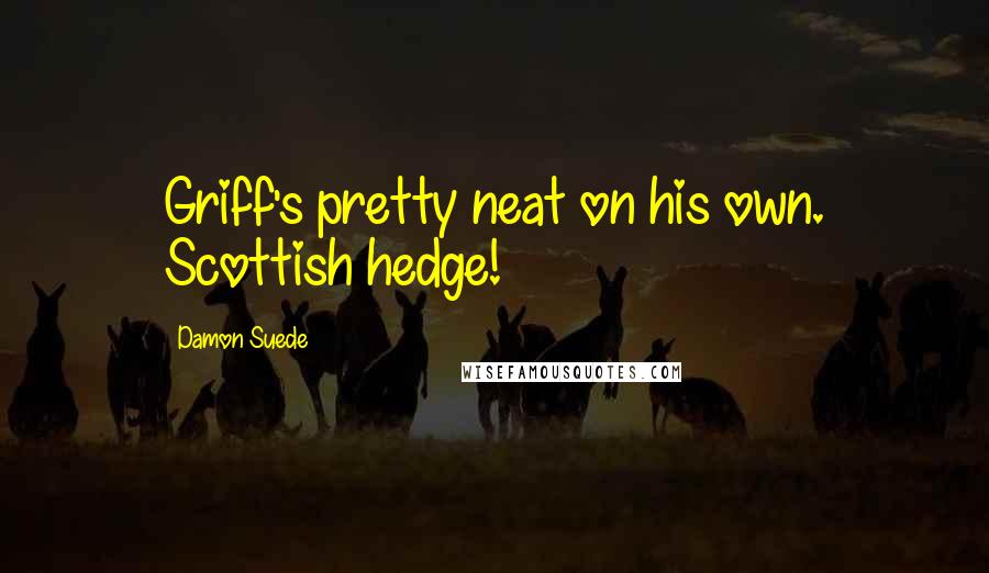 Damon Suede Quotes: Griff's pretty neat on his own. Scottish hedge!