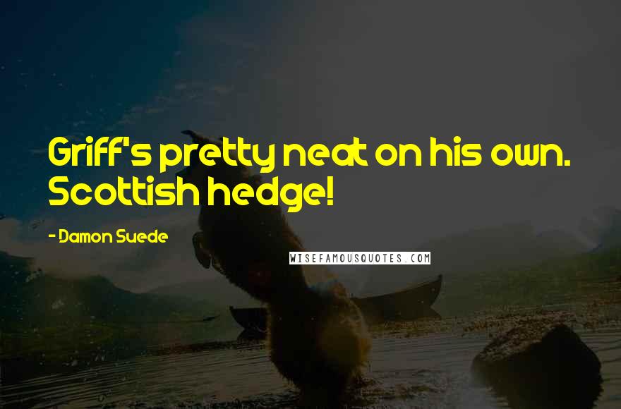 Damon Suede Quotes: Griff's pretty neat on his own. Scottish hedge!