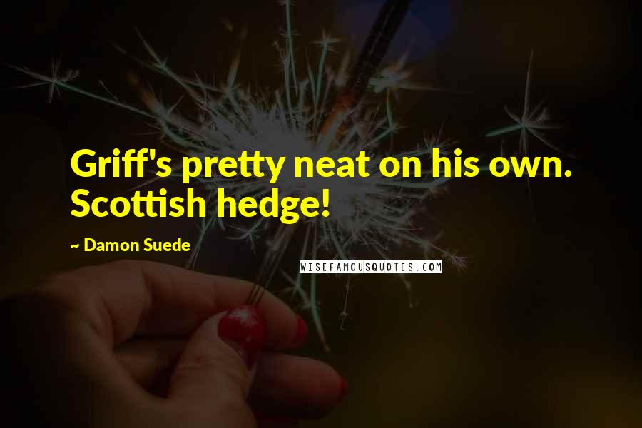 Damon Suede Quotes: Griff's pretty neat on his own. Scottish hedge!