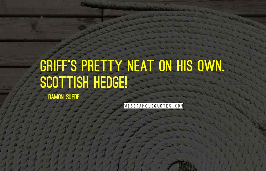 Damon Suede Quotes: Griff's pretty neat on his own. Scottish hedge!