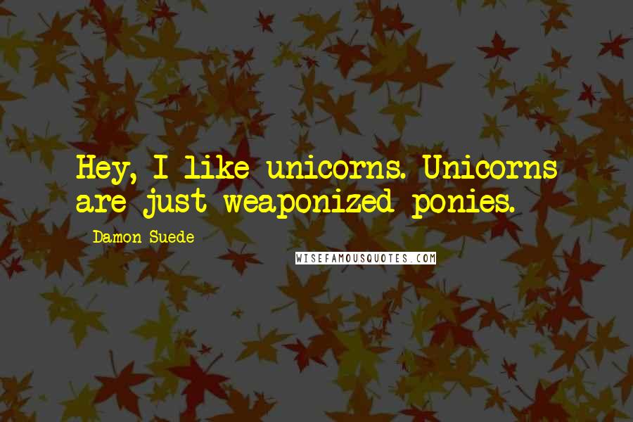 Damon Suede Quotes: Hey, I like unicorns. Unicorns are just weaponized ponies.