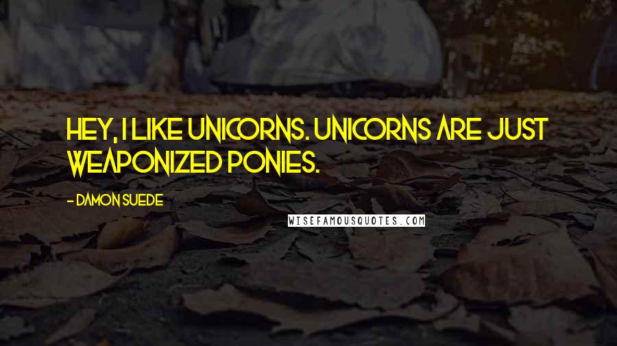 Damon Suede Quotes: Hey, I like unicorns. Unicorns are just weaponized ponies.