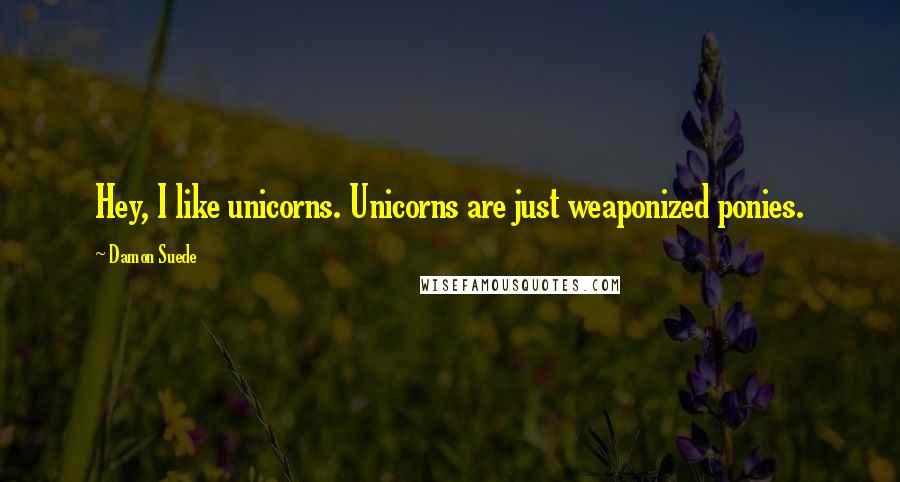 Damon Suede Quotes: Hey, I like unicorns. Unicorns are just weaponized ponies.