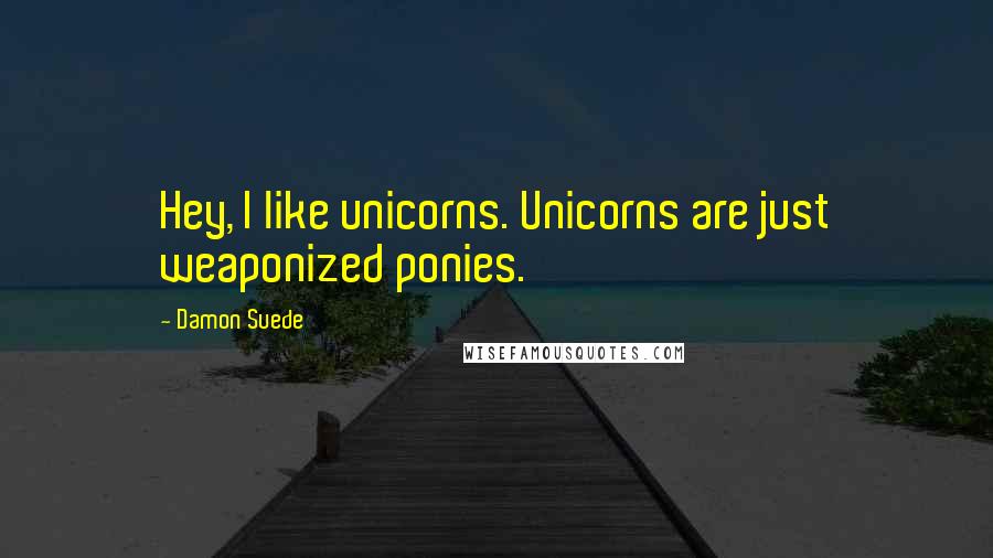 Damon Suede Quotes: Hey, I like unicorns. Unicorns are just weaponized ponies.