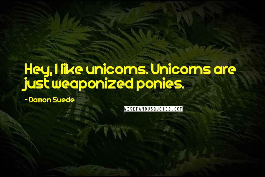 Damon Suede Quotes: Hey, I like unicorns. Unicorns are just weaponized ponies.