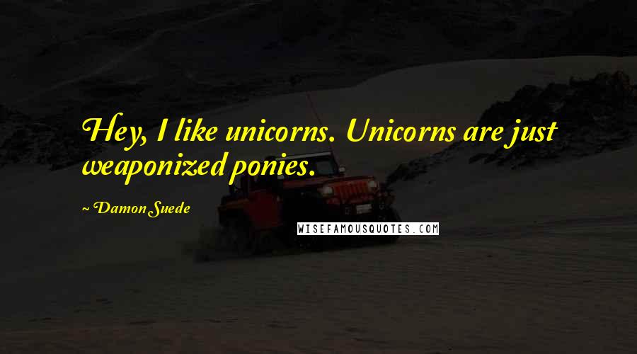 Damon Suede Quotes: Hey, I like unicorns. Unicorns are just weaponized ponies.