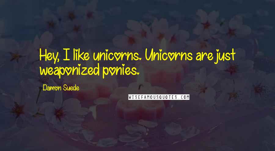 Damon Suede Quotes: Hey, I like unicorns. Unicorns are just weaponized ponies.