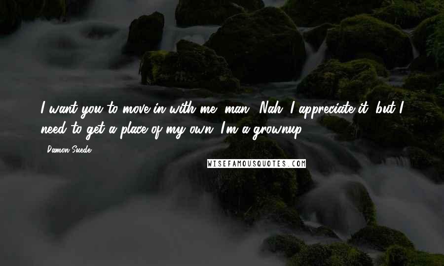 Damon Suede Quotes: I want you to move in with me, man.""Nah. I appreciate it, but I need to get a place of my own. I'm a grownup.