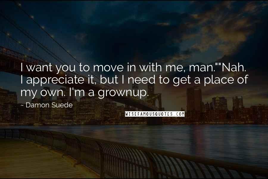 Damon Suede Quotes: I want you to move in with me, man.""Nah. I appreciate it, but I need to get a place of my own. I'm a grownup.