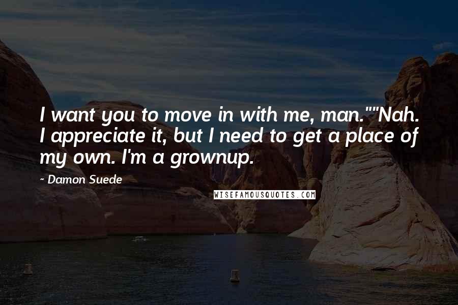 Damon Suede Quotes: I want you to move in with me, man.""Nah. I appreciate it, but I need to get a place of my own. I'm a grownup.