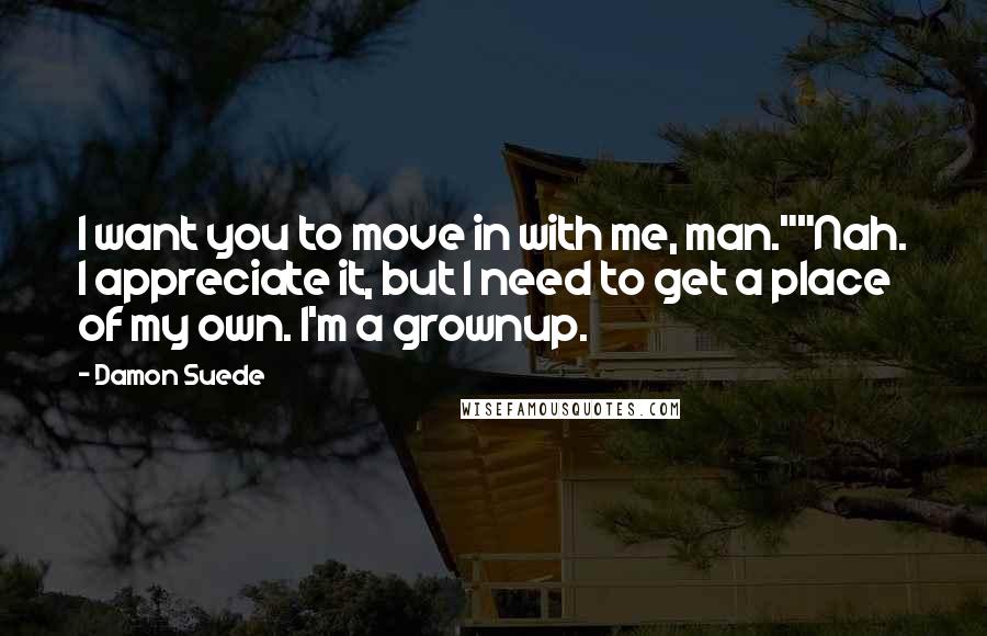 Damon Suede Quotes: I want you to move in with me, man.""Nah. I appreciate it, but I need to get a place of my own. I'm a grownup.