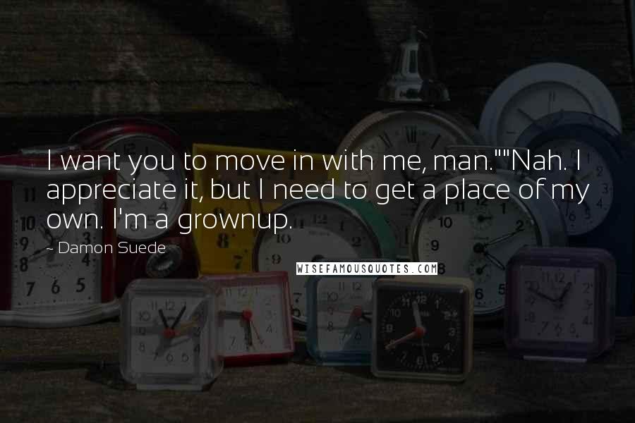 Damon Suede Quotes: I want you to move in with me, man.""Nah. I appreciate it, but I need to get a place of my own. I'm a grownup.