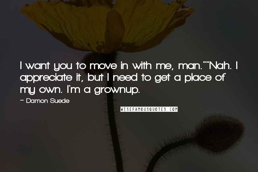 Damon Suede Quotes: I want you to move in with me, man.""Nah. I appreciate it, but I need to get a place of my own. I'm a grownup.