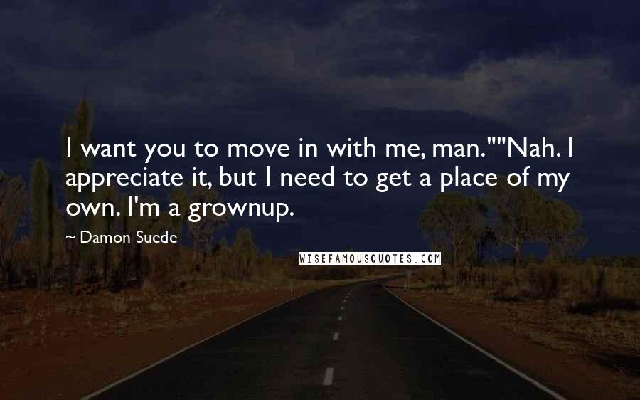 Damon Suede Quotes: I want you to move in with me, man.""Nah. I appreciate it, but I need to get a place of my own. I'm a grownup.