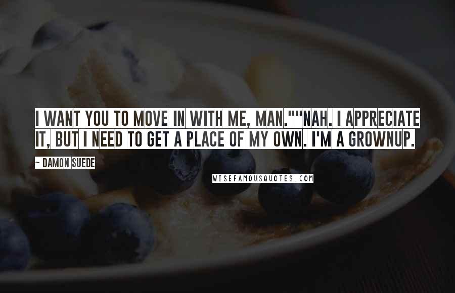 Damon Suede Quotes: I want you to move in with me, man.""Nah. I appreciate it, but I need to get a place of my own. I'm a grownup.