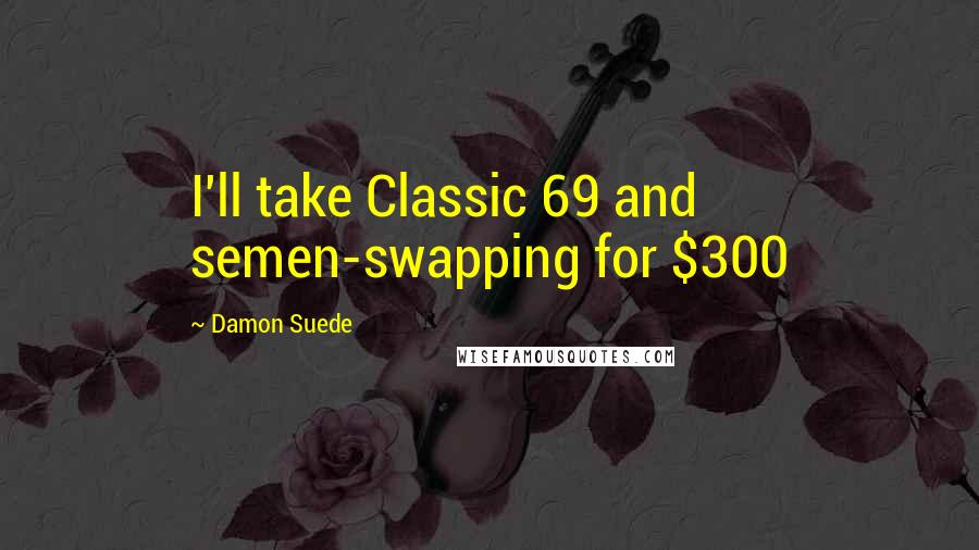 Damon Suede Quotes: I'll take Classic 69 and semen-swapping for $300