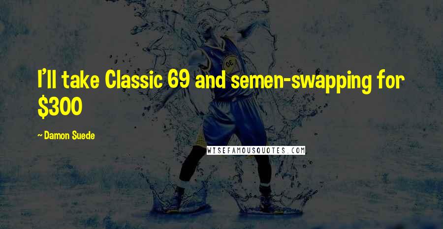 Damon Suede Quotes: I'll take Classic 69 and semen-swapping for $300
