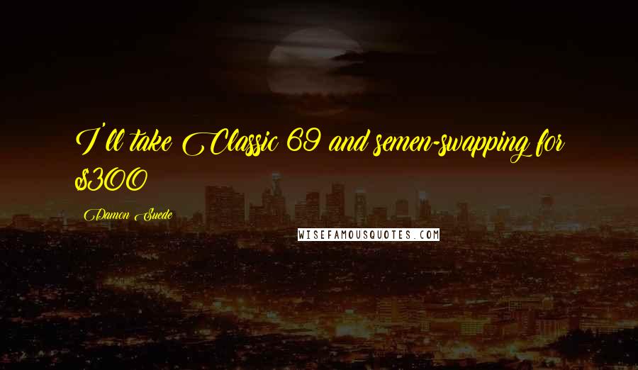 Damon Suede Quotes: I'll take Classic 69 and semen-swapping for $300