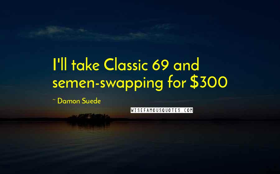 Damon Suede Quotes: I'll take Classic 69 and semen-swapping for $300