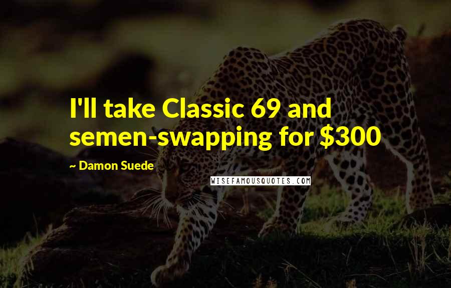 Damon Suede Quotes: I'll take Classic 69 and semen-swapping for $300
