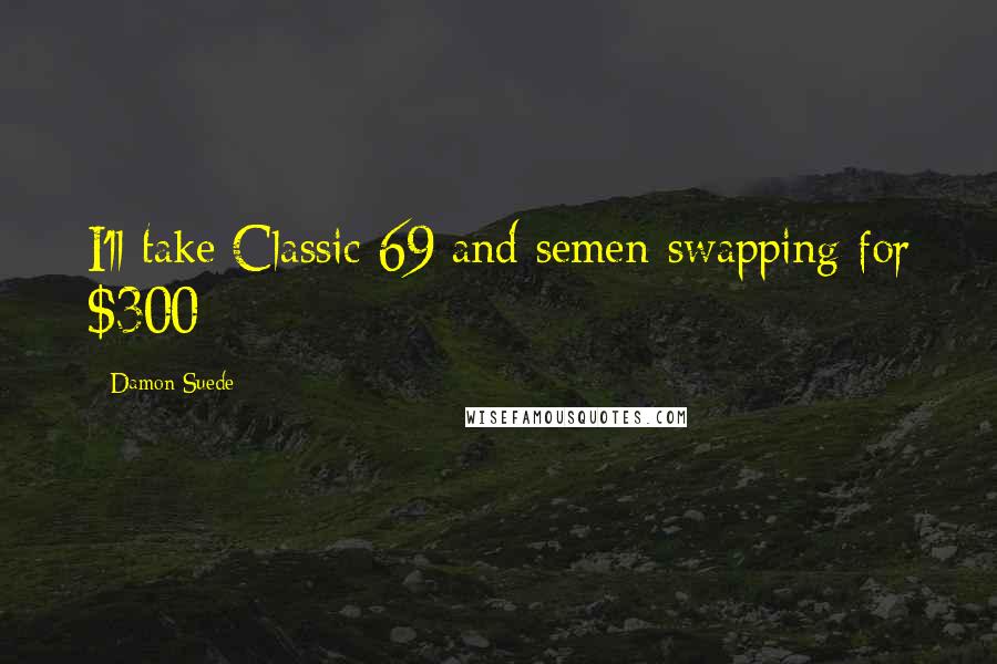 Damon Suede Quotes: I'll take Classic 69 and semen-swapping for $300