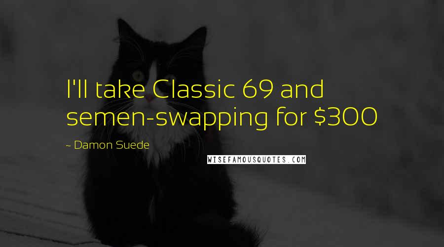 Damon Suede Quotes: I'll take Classic 69 and semen-swapping for $300