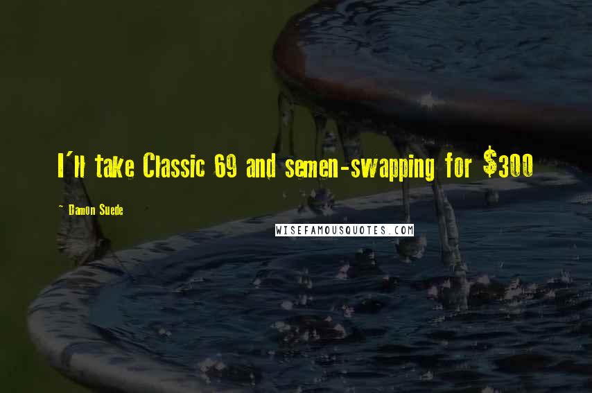 Damon Suede Quotes: I'll take Classic 69 and semen-swapping for $300